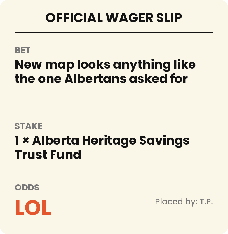 Official wager slip. Bet: new map looks anything like the one Albertans asked for. Stake: 1 Alberta Heritage Savings Trust Fund. Odds: LOL. Placed by T.P.