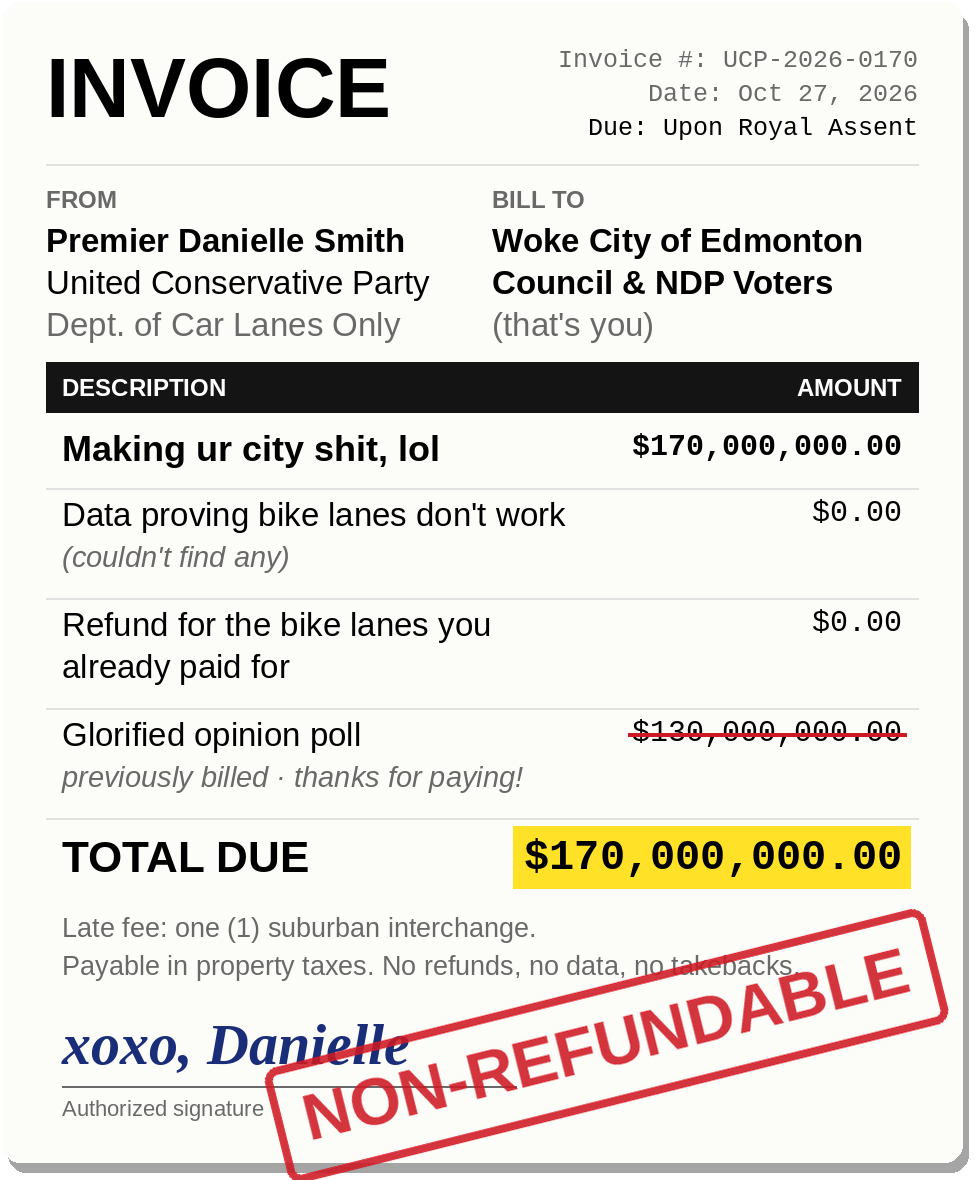 A joke invoice from Premier Danielle Smith, Dept. of Car Lanes Only, billed to the Woke City of Edmonton Council and NDP voters (that's you). Making ur city shit, lol: $170,000,000. Data proving bike lanes don't work (couldn't find any): $0. Refund for the bike lanes you already paid for: $0. Glorified opinion poll, previously billed: $130,000,000, struck out. Total due: $170,000,000. Late fee: one (1) suburban interchange. Payable in property taxes. No refunds, no data, no takebacks. Signed xoxo, Danielle, stamped NON-REFUNDABLE.